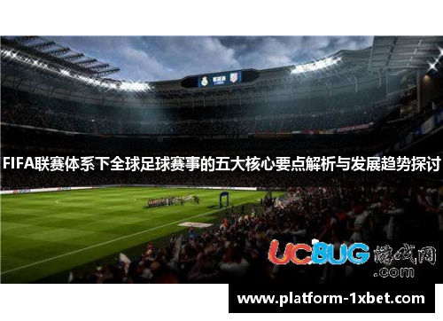 FIFA联赛体系下全球足球赛事的五大核心要点解析与发展趋势探讨