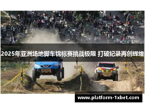 2025年亚洲场地脚车锦标赛挑战极限 打破纪录再创辉煌