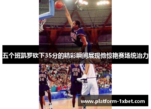 五个班凯罗砍下35分的精彩瞬间展现他惊艳赛场统治力