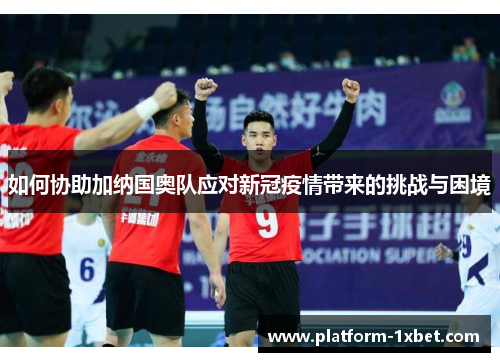 如何协助加纳国奥队应对新冠疫情带来的挑战与困境