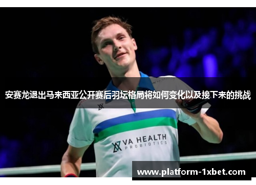 安赛龙退出马来西亚公开赛后羽坛格局将如何变化以及接下来的挑战