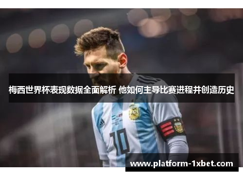 梅西世界杯表现数据全面解析 他如何主导比赛进程并创造历史