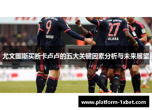 尤文图斯买断卡卢卢的五大关键因素分析与未来展望