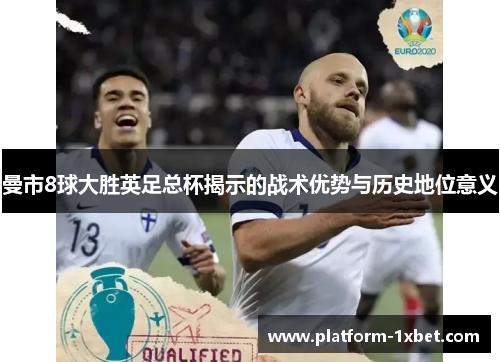 曼市8球大胜英足总杯揭示的战术优势与历史地位意义