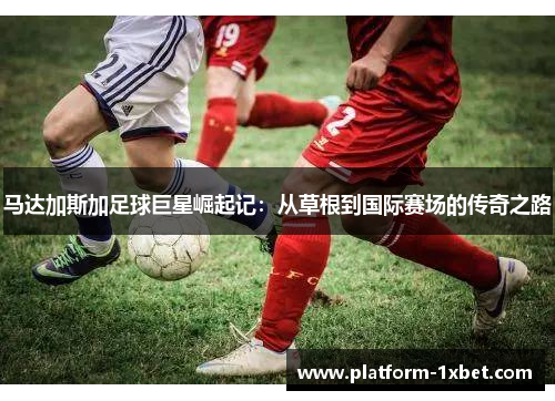 马达加斯加足球巨星崛起记：从草根到国际赛场的传奇之路
