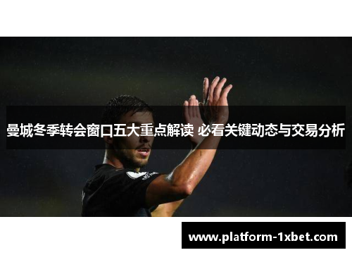 曼城冬季转会窗口五大重点解读 必看关键动态与交易分析