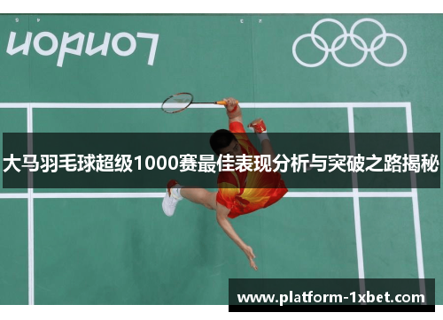 大马羽毛球超级1000赛最佳表现分析与突破之路揭秘