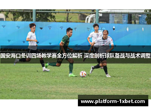 国安海口冬训四场教学赛全方位解析 深度剖析球队备战与战术调整