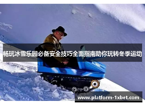 畅玩冰雪乐园必备安全技巧全面指南助你玩转冬季运动