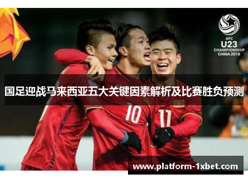 国足迎战马来西亚五大关键因素解析及比赛胜负预测