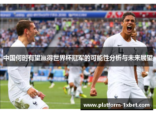 中国何时有望赢得世界杯冠军的可能性分析与未来展望