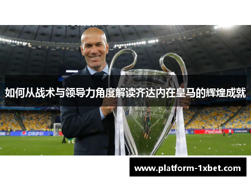如何从战术与领导力角度解读齐达内在皇马的辉煌成就