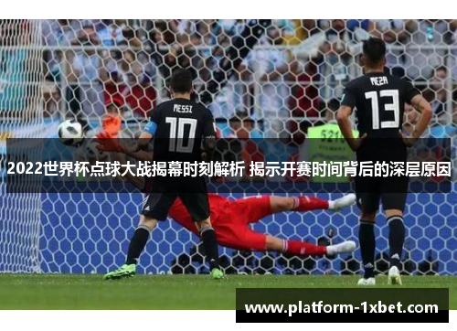 2022世界杯点球大战揭幕时刻解析 揭示开赛时间背后的深层原因