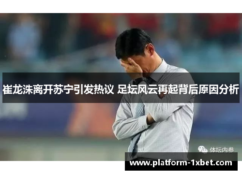 崔龙洙离开苏宁引发热议 足坛风云再起背后原因分析