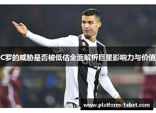 C罗的威胁是否被低估全面解析巨星影响力与价值