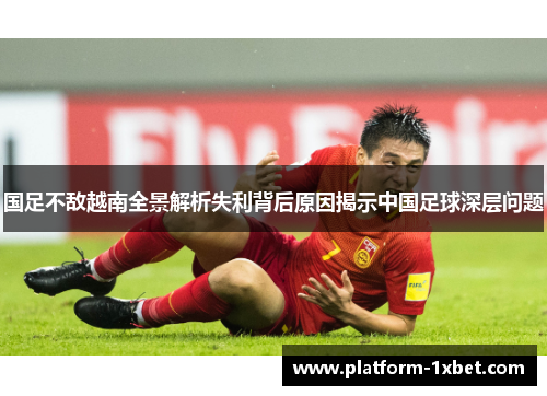 国足不敌越南全景解析失利背后原因揭示中国足球深层问题