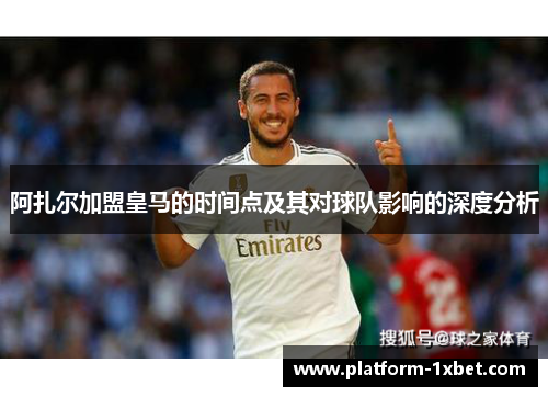 阿扎尔加盟皇马的时间点及其对球队影响的深度分析